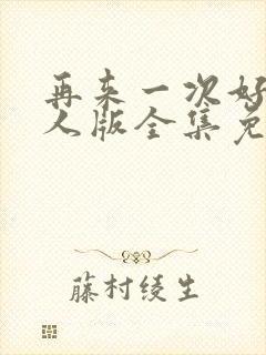 再来一次好吗真人版全集免费观看