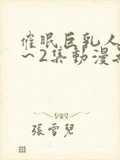 催眠巨乳人妻1～2集动漫无删减版