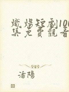 炽炀短剧100集免费观看在线