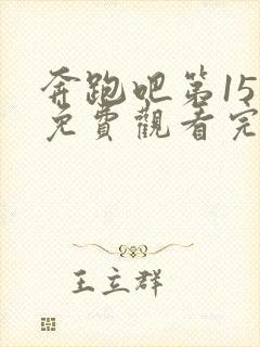 奔跑吧第15季免费观看完整版