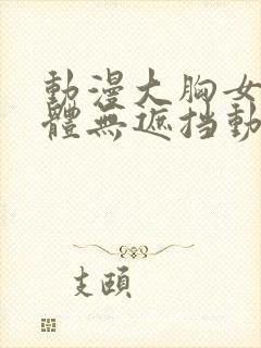 动漫大胸女生裸体无遮挡动漫视频