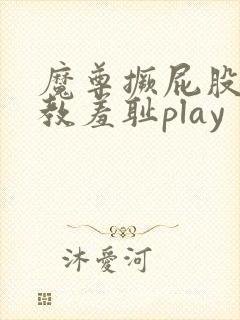 魔尊撅屁股被调教羞耻play