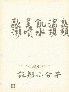 欧美饥渴熟妇高潮喷水视频