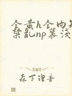 全黄h全肉短篇禁乱np慕浅浅