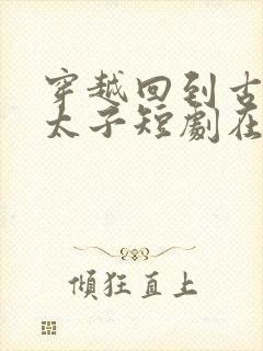 穿越回到古代当太子短剧在线观看