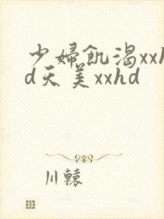 少妇饥渴xxhd天美xxhd