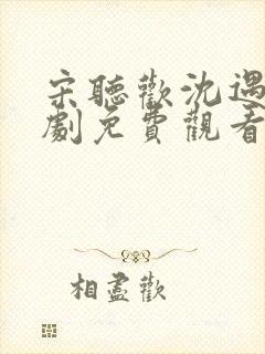 宋听欢沈遇青短剧免费观看全集