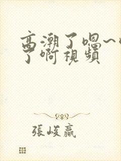 高潮了嗯~喷水了啊视频