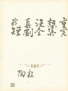 我真没想重生啊短剧全集完整版