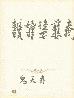 离婚后前夫死对头非要娶我