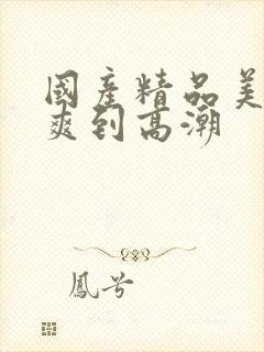 国产精品美女被爽到高潮