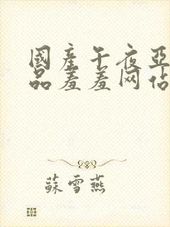 国产午夜亚洲精品羞羞网站