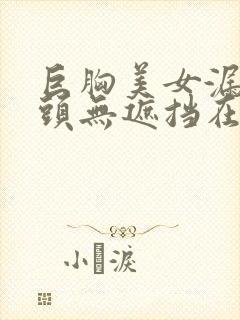 巨胸美女漏双奶头无遮挡在线