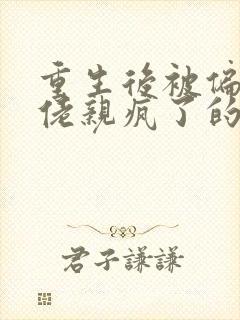 重生后被偏执大佬亲疯了的小说