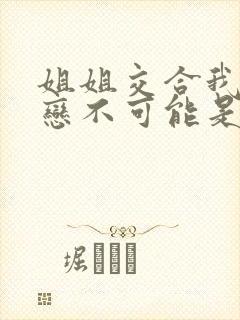 姐姐交合我的初恋不可能是亲姐姐2