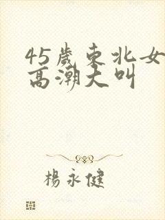 45岁东北女人高潮大叫