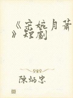 《宋婉月萧慎行》短剧