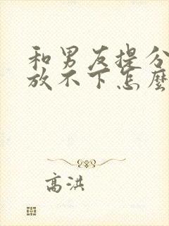 和男友提分手了放不下怎么办