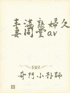 丰满熟妇久久人妻同堂av