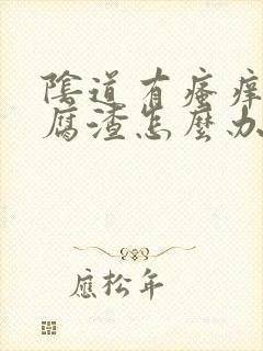 阴道有瘙痒有豆腐渣怎么办