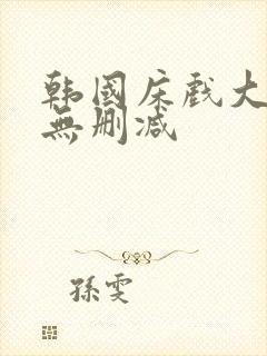 韩国床戏大尺度无删减