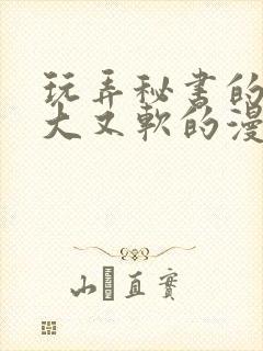 玩弄秘书的奶又大又软的漫画