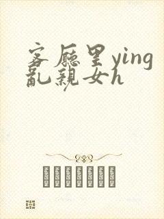 客厅里ying乱亲女h