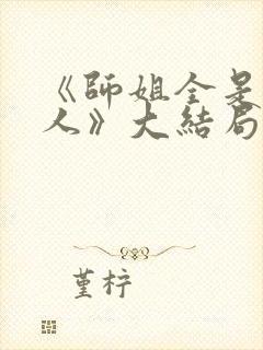 《师姐全是大美人》大结局