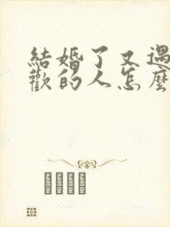 结婚了又遇到喜欢的人怎么办