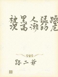 被黑人猛躁10次高潮的危害