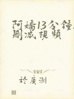 阿娇13分钟无删减视频