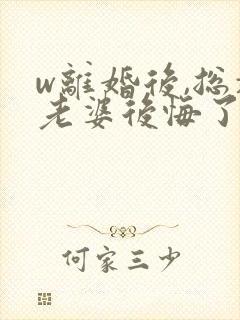 w离婚后,总裁老婆后悔了》