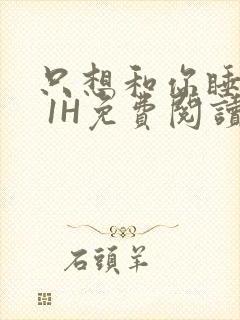 只想和你睡1V 1H免费阅读