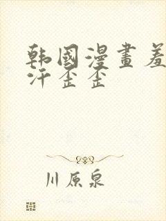 韩国漫画羞羞汗汗歪歪