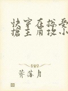 快穿在总受文里抢主角攻小说