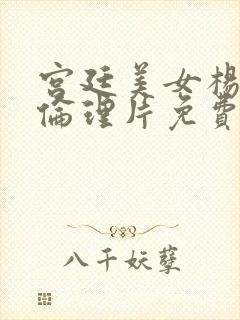 宫廷美女杨贵妃伦理片免费观看