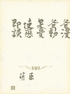 即使是爸爸也要谈恋爱动漫完整版