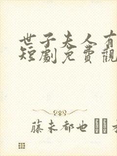 世子夫人有喜了短剧免费观看全集