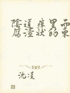 阴道痒里面有豆腐渣状的东西怎么办