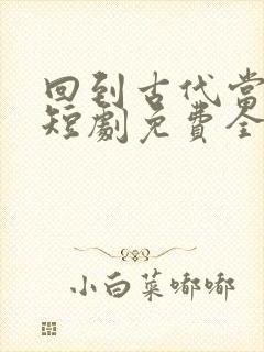 回到古代当太子短剧免费全集免费播放