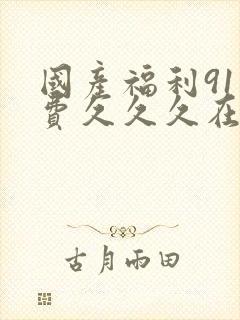 国产福利91免费久久久在线免费