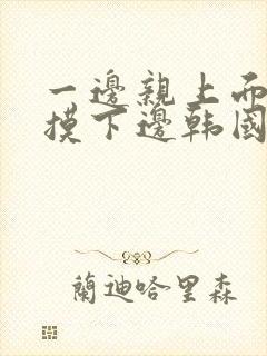 一边亲上面一边摸下边韩国