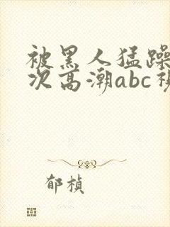 被黑人猛躁10次高潮abc视频