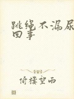 跳绳不漏尿怎么回事