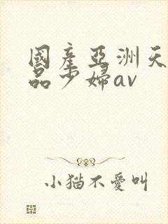 国产亚洲天堂精品少妇av