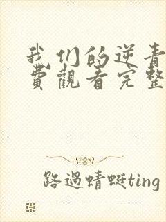 我们的逆青春免费观看完整版高清