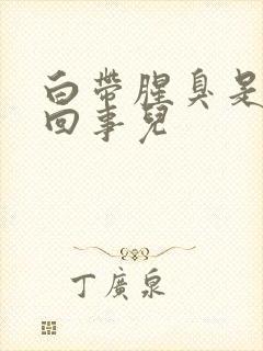 白带腥臭是怎么回事儿