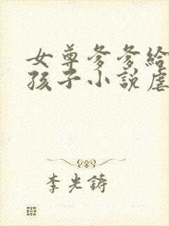 女尊爹爹给我生孩子小说虐心小说