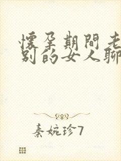 怀孕期间老公和别的女人聊暧昧怎么办