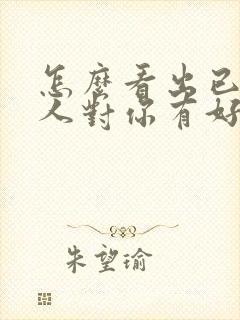 怎么看出已婚男人对你有好感